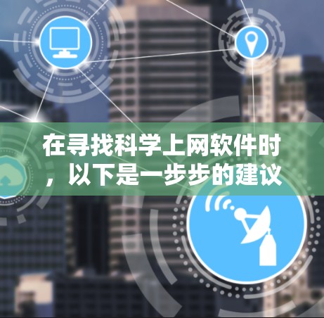 在寻找科学上网软件时，以下是一步步的建议