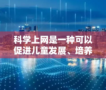 科学上网是一种可以促进儿童发展、培养独立思考能力和增强科学意识的活动。为了有效地指导孩子科学上网，可以从以下几个方面入手