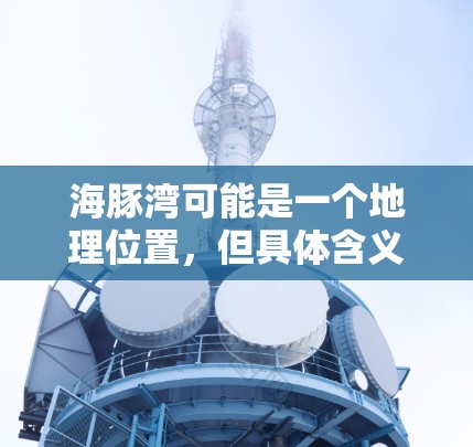 海豚湾可能是一个地理位置,但具体含义可能因上下文而异。如果你指的是海豚湾科学或海豚湾科学上网,可能是指在海豚湾地区进行的科学研究或网络服务。以下是一些可能相关的信息和建议 海豚湾可能是一个地理位置,但具体含义可能因上下文而异。如果你指的是海豚湾科学或海豚湾科学上网,可能是指在海豚湾地区进行的科学研究或网络服务。以下是一些可能相关的信息和建议