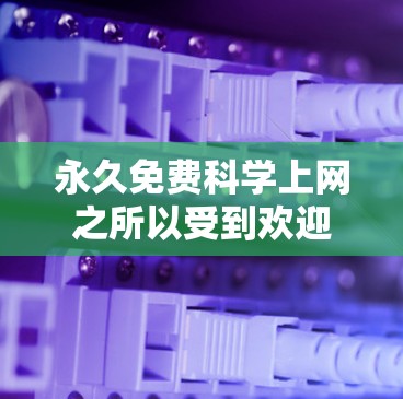 永久免费科学上网之所以受到欢迎，主要体现在以下几个方面