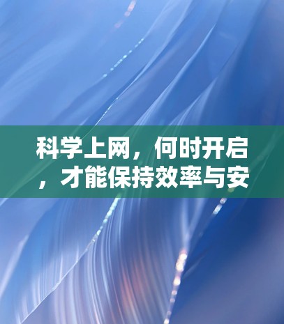 科学上网，何时开启，才能保持效率与安全？