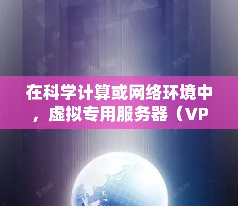 在科学计算或网络环境中，虚拟专用服务器（VPS）和CentOS操作系统结合使用可以提供高效的资源管理和灵活性。以下是一些关于如何在CentOS系统中使用VPS进行科学上网的实用信息