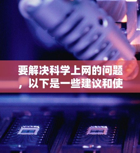 要解决科学上网的问题，以下是一些建议和使用方法