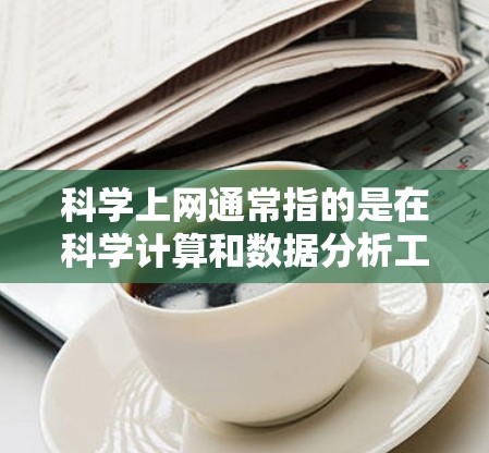 科学上网通常指的是在科学计算和数据分析工具中使用互联网。以下是一些步骤，帮助您进行科学上网