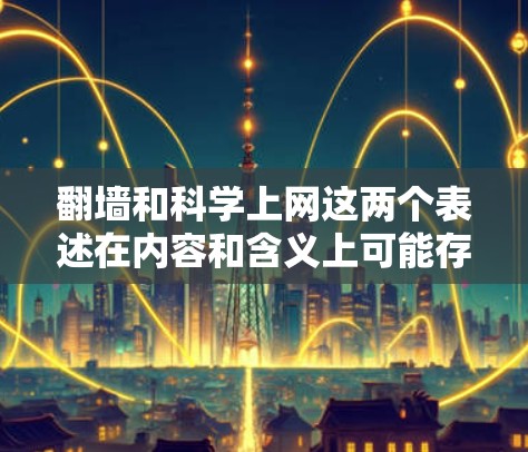 翻墙和科学上网这两个表述在内容和含义上可能存在一定的混淆，需要明确各自的定义和适用范围。以下是对此问题的逐步解释