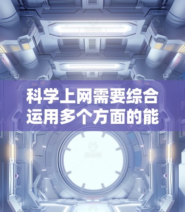 科学上网需要综合运用多个方面的能力，以下是一步步的指南
