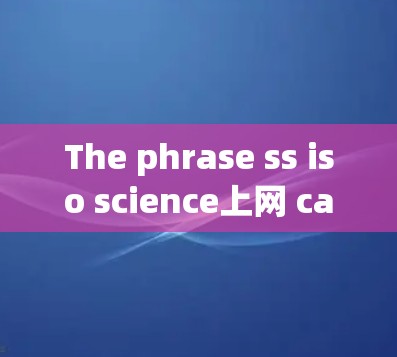 The phrase ss iso science上网 can be interpreted in several ways depending on the context: The phrase ss iso science上网 can be interpreted in several ways depending on the context: