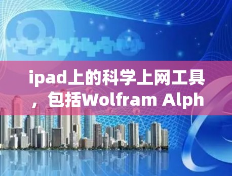 ipad上的科学上网工具，包括Wolfram Alpha、Desmos、GeoGebra和Symbolab。每个工具都有其独特的功能和使用方法