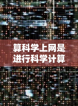 算科学上网是进行科学计算、数据分析和编程的工具，涵盖多种软件和编程语言。以下是对算科学上网的总结和建议