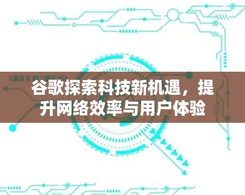 谷歌探索科技新机遇，提升网络效率与用户体验