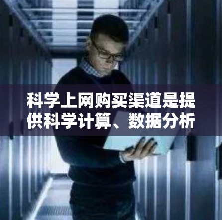科学上网购买渠道是提供科学计算、数据分析、研究等服务的互联网平台，以下是几种常见的渠道