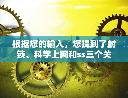 根据您的输入，您提到了封锁、科学上网和ss三个关键词。这里的ss可能指的是安全模式或连续模式，而科学上网可能指的是在科学领域中某些活动被禁止。而封锁可能意味着网络被控制，阻止某些活动或恶意输入
