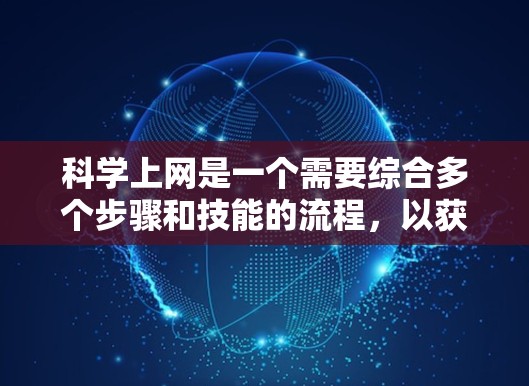 科学上网是一个需要综合多个步骤和技能的流程，以获取科学信息和资源。以下是一个步骤指南，帮助你科学高效地进行科学上网