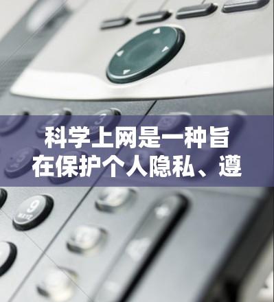 科学上网是一种旨在保护个人隐私、遵守法律法规、维护网络安全和健康的生活方式。以下是一个步骤指南，帮助您科学上网