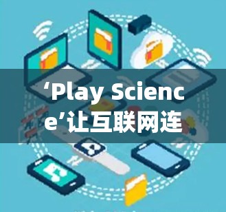‘Play Science’让互联网连接更高效—探索谷歌 Play Science上网功能