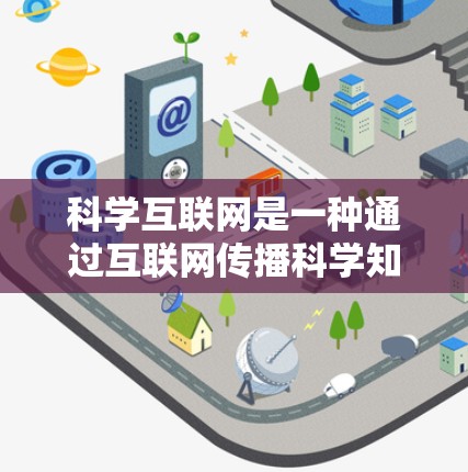 科学互联网是一种通过互联网传播科学知识、资源和信息的方式，广泛用于科学教育、研究、创新和知识共享。以下是一些适合科学上网的网站和资源