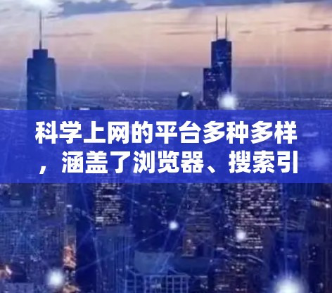 科学上网的平台多种多样，涵盖了浏览器、搜索引擎、网站、工具和学术资源等多个方面。以下是对这些平台的详细分类和总结