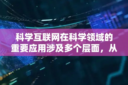 科学互联网在科学领域的重要应用涉及多个层面，从网络管理到共享资源和学术支持，以下是详细的总结