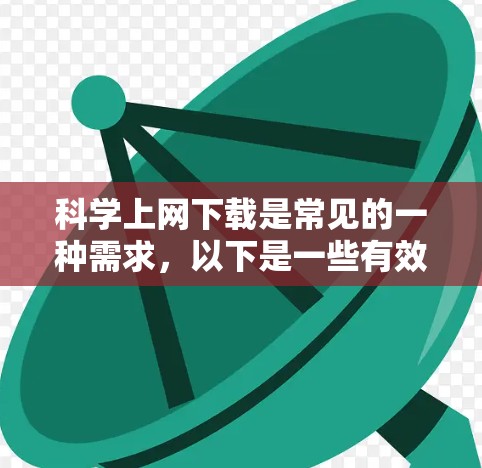 科学上网下载是常见的一种需求，以下是一些有效的解决方法和注意事项