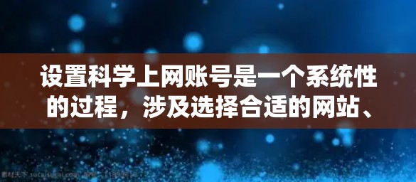 设置科学上网账号是一个系统性的过程，涉及选择合适的网站、注册或登录、使用工具资源以及保持账号安全。以下是一个清晰的步骤指南