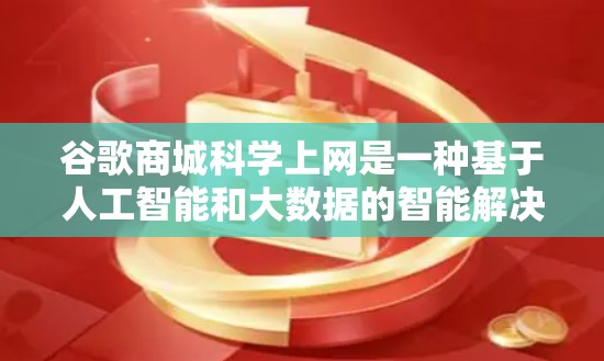 谷歌商城科学上网是一种基于人工智能和大数据的智能解决方案，旨在提升用户体验。以下是其主要特点和功能