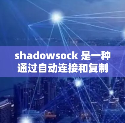shadowsock 是一种通过自动连接和复制文件来增强网络访问体验的工具，其作用包括自动保存、减少手动复制文件的工作等。然而，它也有其缺点，如数据丢失风险、手动复制的限制以及安全的考虑等