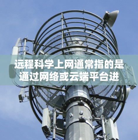 远程科学上网通常指的是通过网络或云端平台进行科学计算、数据分析或实验的研究方式。以下是一些常见的概念和建议