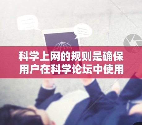 科学上网的规则是确保用户在科学论坛中使用正确的工具和遵守社区规范。以下是详细的规则列表，供您参考