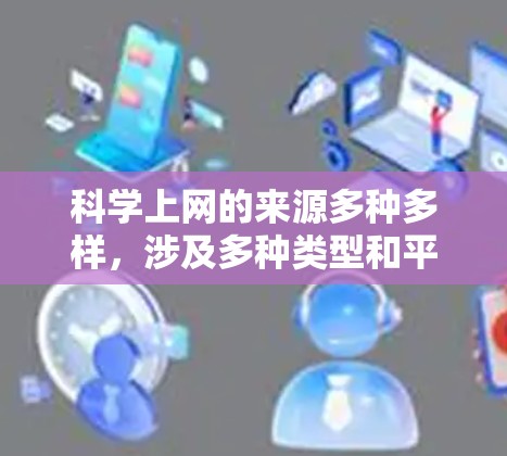 科学上网的来源多种多样，涉及多种类型和平台。以下是一些可能的科学上网来源及特点